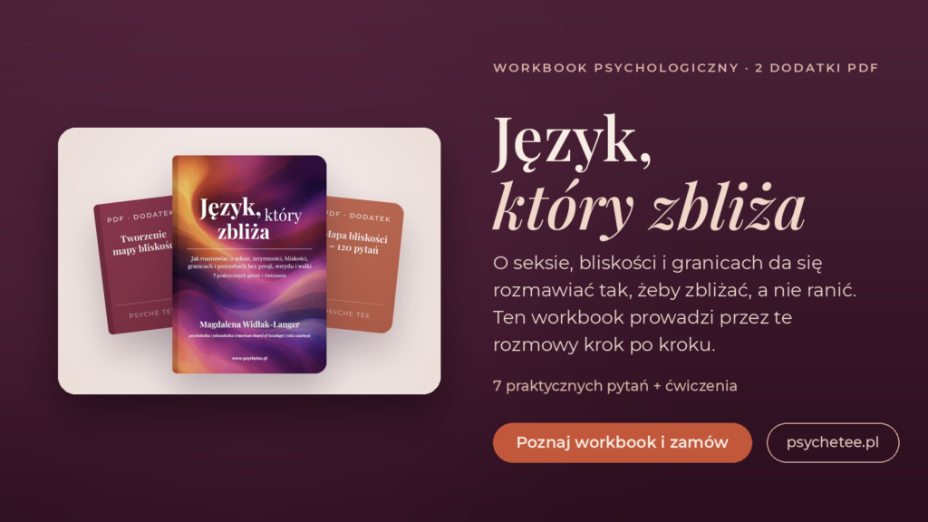 Workbook psychologiczny „Język, który zbliża" Magdaleny Widłak-Langer - jak rozmawiać o seksie, bliskości i granicach, żeby zbliżać, a nie ranić. 7 praktycznych pytań + ćwiczenia i 2 dodatki PDF. Poznaj workbook i zamów na psychetee.pl.